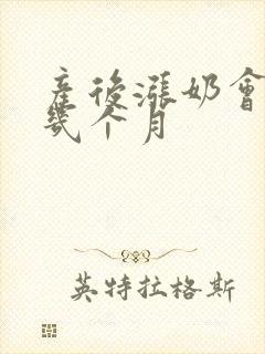 产后涨奶会持续几个月