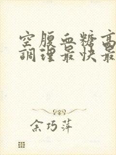 空腹血糖高怎么调理最快最好