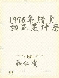 1996年腊月初五是什么命