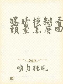 眼睛模糊看不清头晕怎么回事