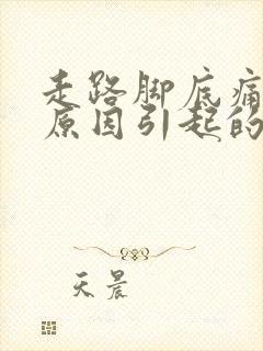 走路脚底痛什么原因引起的