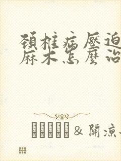 颈椎病压迫手臂麻木怎么治疗