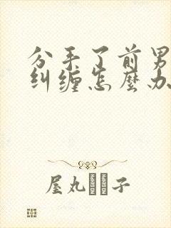 分手了前男友还纠缠怎么办