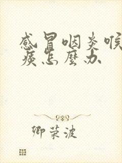 感冒咽炎喉咙有痰怎么办