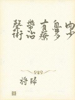 声带有息肉的手术治疗多少钱