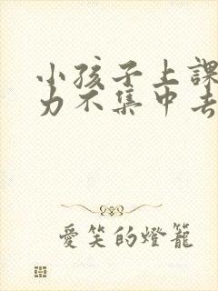 小孩子上课注意力不集中去医院挂什么科