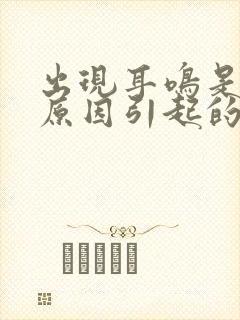 出现耳鸣是什么原因引起的