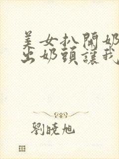 美女扒开奶罩露出奶头让我吃