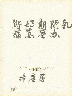 断奶期间乳房胀痛怎么办