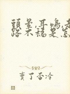 头晕,耳鸣,走路不稳是怎么回事