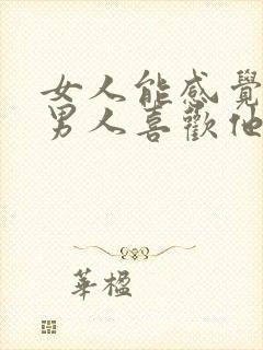 女人能感觉出来男人喜欢他吗