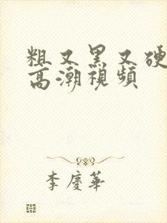 粗又黑又硬好爽高潮视频