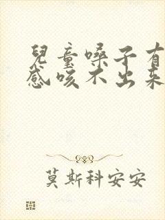 儿童嗓子有异物感咳不出来咽不下去