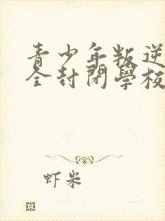 青少年叛逆正规全封闭学校地址