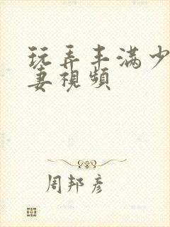 玩弄丰满少妇人妻视频