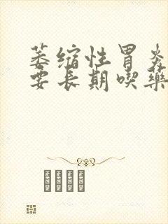 萎缩性胃炎c3要长期吃药吗