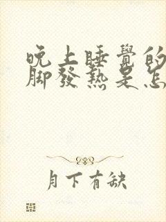 晚上睡觉的时候脚发热是怎么回事