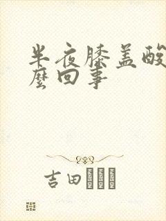 半夜膝盖酸痛怎么回事