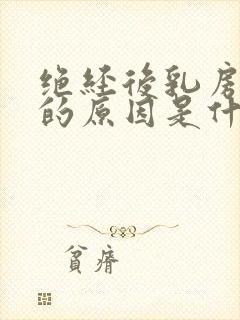 绝经后乳房胀痛的原因是什么