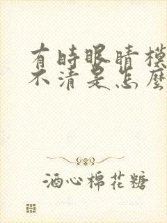 有时眼睛模糊看不清是怎么回事