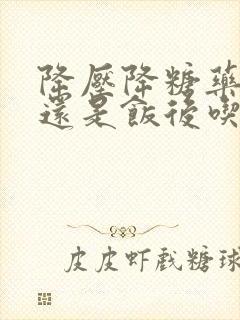 降压降糖药饭前还是饭后吃封面