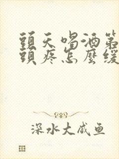 头天喝酒第二天头疼怎么缓解