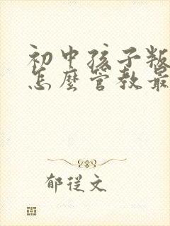 初中孩子叛逆期怎么管教最合适女孩