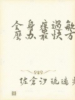 全身痒过敏了怎么办最快方法