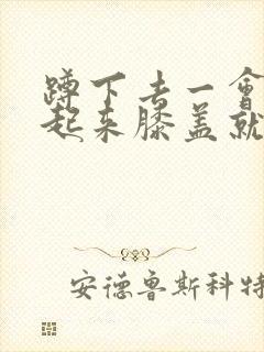 蹲下去一会再站起来膝盖就疼怎么治