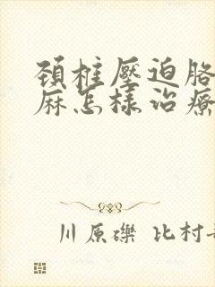 颈椎压迫胳膊手麻怎样治疗