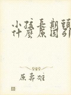 小孩长期头疼是什么原因引起的