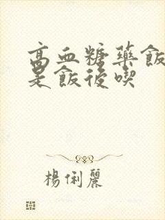 高血糖药饭前还是饭后吃封面