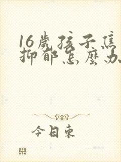 16岁孩子焦虑抑郁怎么办