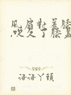 风扇对着膝盖吹,吹久了膝盖疼