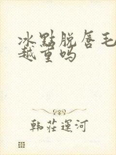 冰点脱唇毛会脱越重吗