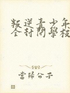 叛逆青少年正规全封闭学校