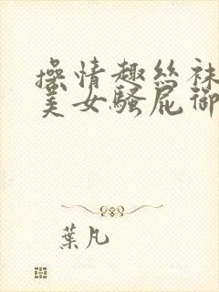 操情趣丝袜美腿美女骚屁御姐国产馆