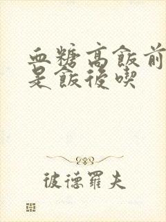 血糖高饭前吃还是饭后吃