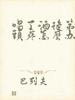 喝了酒后第二天头疼怎么办