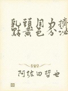 乳头用力挤出一点黄色分泌物是怎么回事?