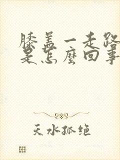 膝盖一走路就疼是怎么回事,怎么治疗