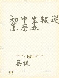 初中生叛逆厌学怎么办