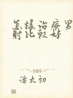 怎样治疗男性早射比较好