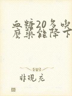 血糖20多吃什么药能降下来