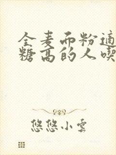 全麦面粉适合血糖高的人吃吗封面