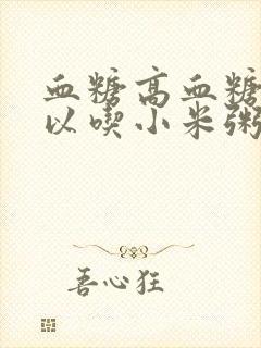 血糖高血糖高可以吃小米粥吗