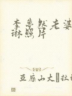 李梦然老婆王雅琳照片