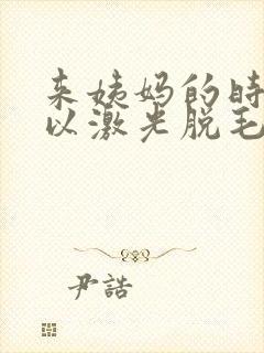 来姨妈的时候可以激光脱毛吗