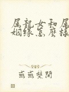 属龙女和属羊男姻缘怎么样