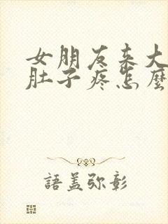 女朋友来大姨妈肚子疼怎么办安慰